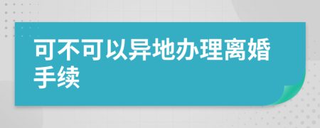 可不可以异地办理离婚手续