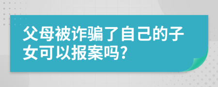 父母被诈骗了自己的子女可以报案吗?