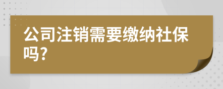 公司注销需要缴纳社保吗?