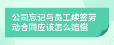 公司忘记与员工续签劳动合同应该怎么赔偿