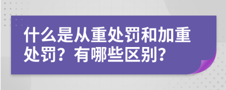 什么是从重处罚和加重处罚？有哪些区别？