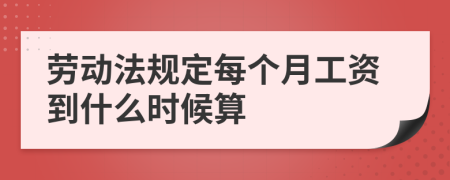 劳动法规定每个月工资到什么时候算