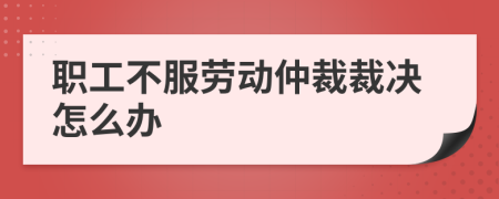 职工不服劳动仲裁裁决怎么办