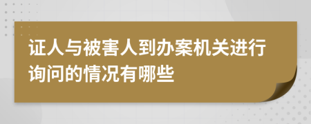 证人与被害人到办案机关进行询问的情况有哪些