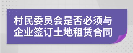 村民委员会是否必须与企业签订土地租赁合同