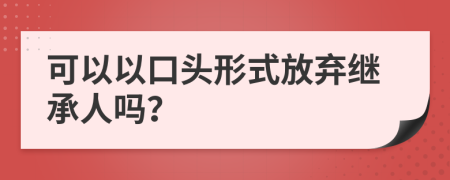 可以以口头形式放弃继承人吗？