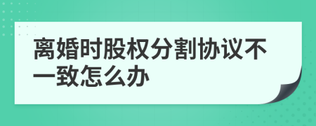 离婚时股权分割协议不一致怎么办