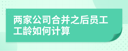 两家公司合并之后员工工龄如何计算