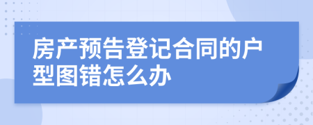 房产预告登记合同的户型图错怎么办