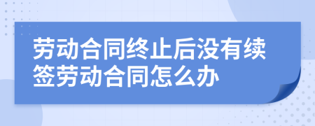 劳动合同终止后没有续签劳动合同怎么办