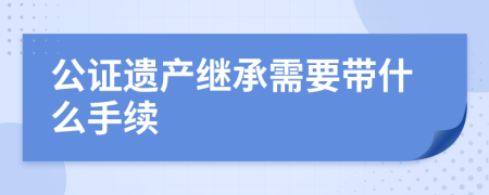 公证遗产继承需要带什么手续