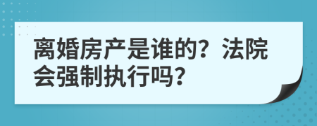 离婚房产是谁的？法院会强制执行吗？