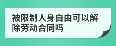 被限制人身自由可以解除劳动合同吗