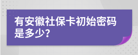 有安徽社保卡初始密码是多少？