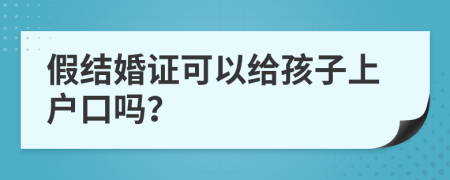 假结婚证可以给孩子上户口吗？