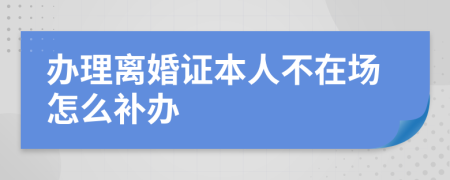 办理离婚证本人不在场怎么补办