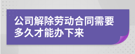 公司解除劳动合同需要多久才能办下来