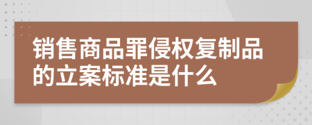 销售商品罪侵权复制品的立案标准是什么