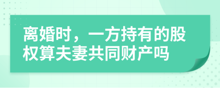 离婚时，一方持有的股权算夫妻共同财产吗