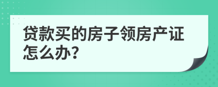 贷款买的房子领房产证怎么办？