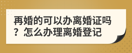 再婚的可以办离婚证吗？怎么办理离婚登记