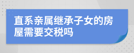 直系亲属继承子女的房屋需要交税吗