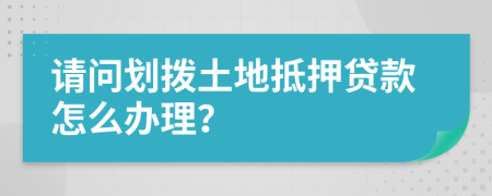 请问划拨土地抵押贷款怎么办理？