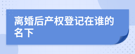 离婚后产权登记在谁的名下