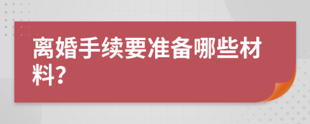 离婚手续要准备哪些材料？