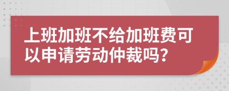 上班加班不给加班费可以申请劳动仲裁吗？