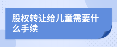 股权转让给儿童需要什么手续