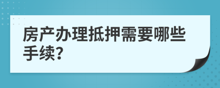 房产办理抵押需要哪些手续？