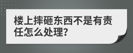 楼上摔砸东西不是有责任怎么处理？