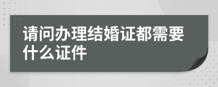 请问办理结婚证都需要什么证件