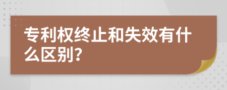 专利权终止和失效有什么区别？