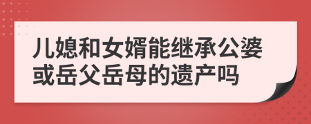 儿媳和女婿能继承公婆或岳父岳母的遗产吗