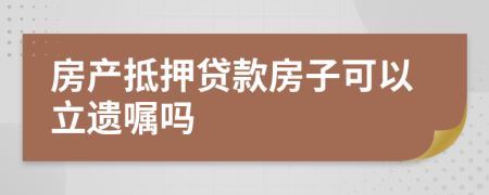 房产抵押贷款房子可以立遗嘱吗