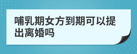 哺乳期女方到期可以提出离婚吗