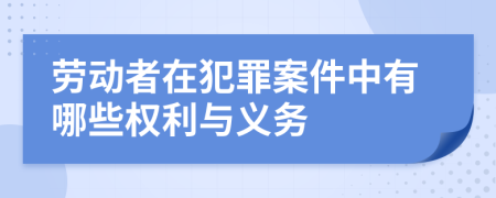 劳动者在犯罪案件中有哪些权利与义务