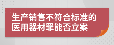 生产销售不符合标准的医用器材罪能否立案