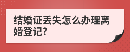 结婚证丢失怎么办理离婚登记?