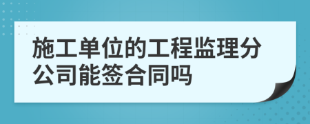 施工单位的工程监理分公司能签合同吗