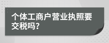 个体工商户营业执照要交税吗？
