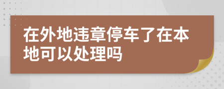 在外地违章停车了在本地可以处理吗