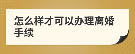 怎么样才可以办理离婚手续