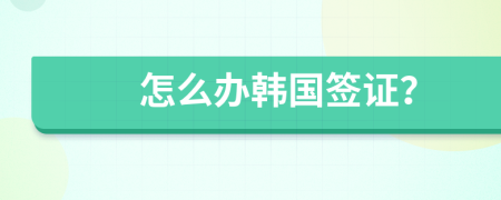 怎么办韩国签证？