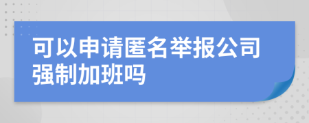 可以申请匿名举报公司强制加班吗