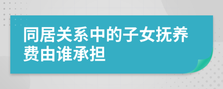 同居关系中的子女抚养费由谁承担