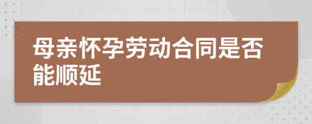 母亲怀孕劳动合同是否能顺延