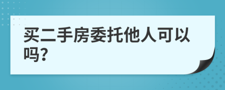 买二手房委托他人可以吗？